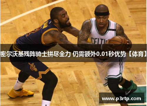 密尔沃基残阵骑士拼尽全力 仍需额外0.01秒优势【体育】
