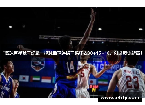 “篮球巨星破三纪录！控球后卫连续三场狂砍30+15+10，创造历史新高！”
